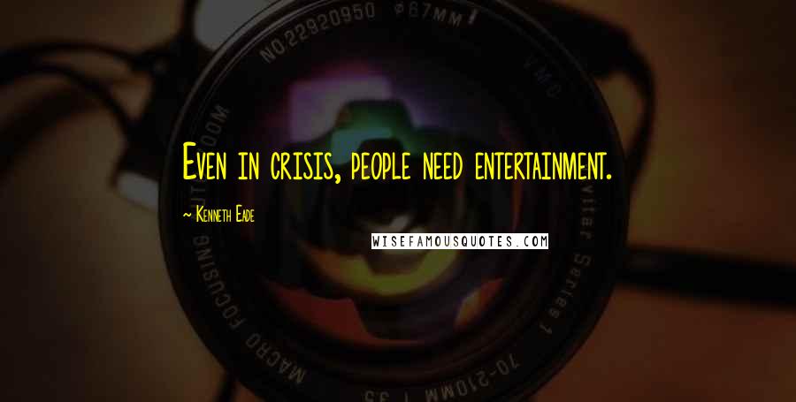 Kenneth Eade Quotes: Even in crisis, people need entertainment.