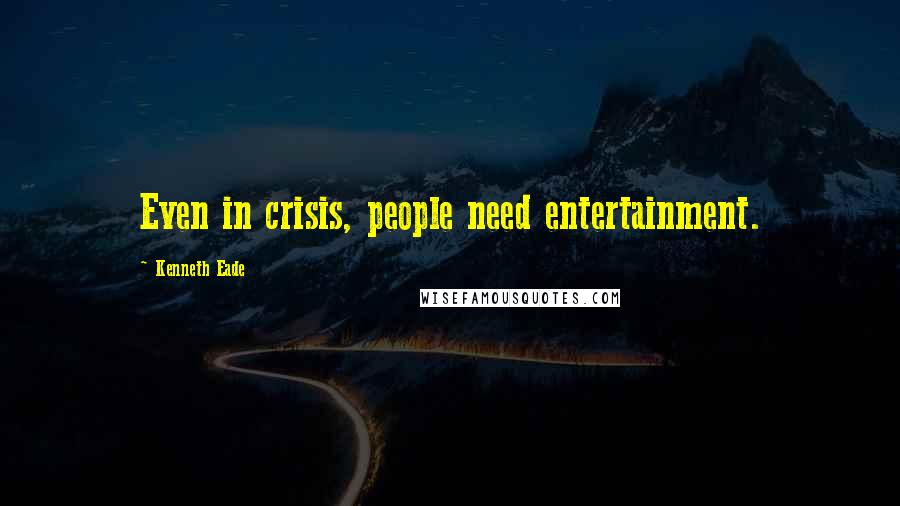 Kenneth Eade Quotes: Even in crisis, people need entertainment.
