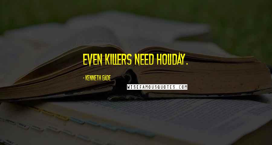 Kenneth Eade Quotes: Even killers need holiday.