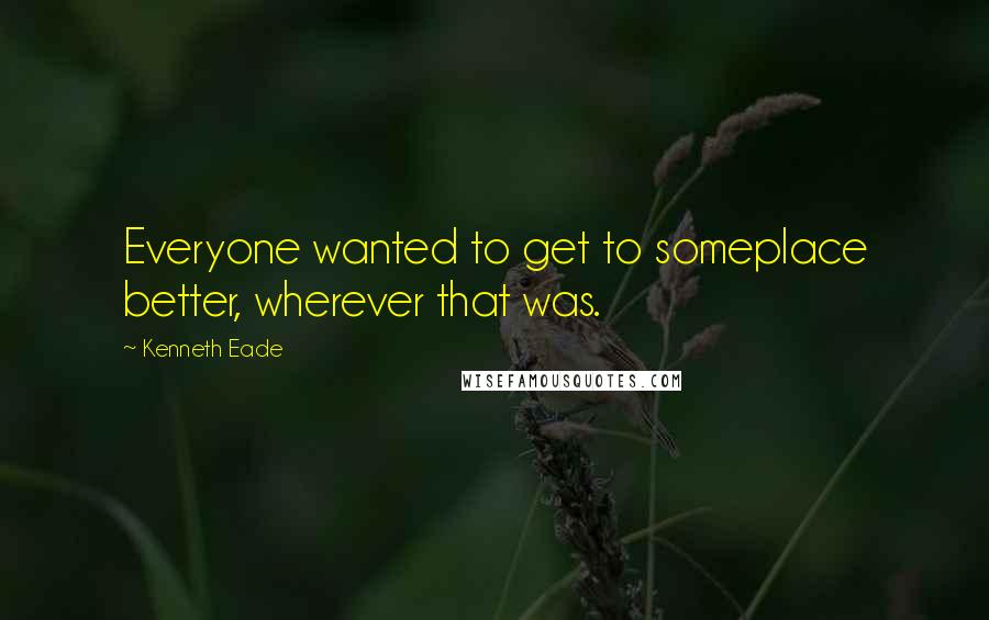 Kenneth Eade Quotes: Everyone wanted to get to someplace better, wherever that was.