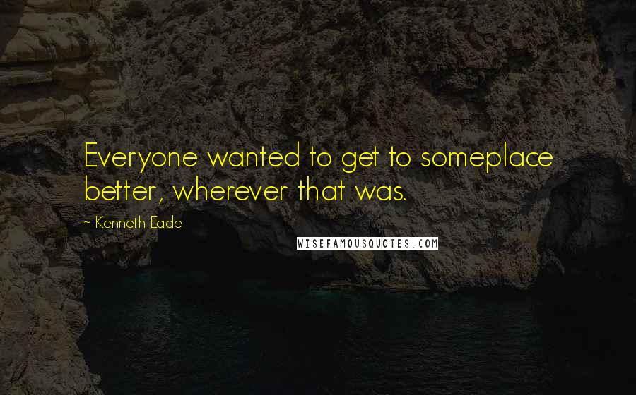 Kenneth Eade Quotes: Everyone wanted to get to someplace better, wherever that was.