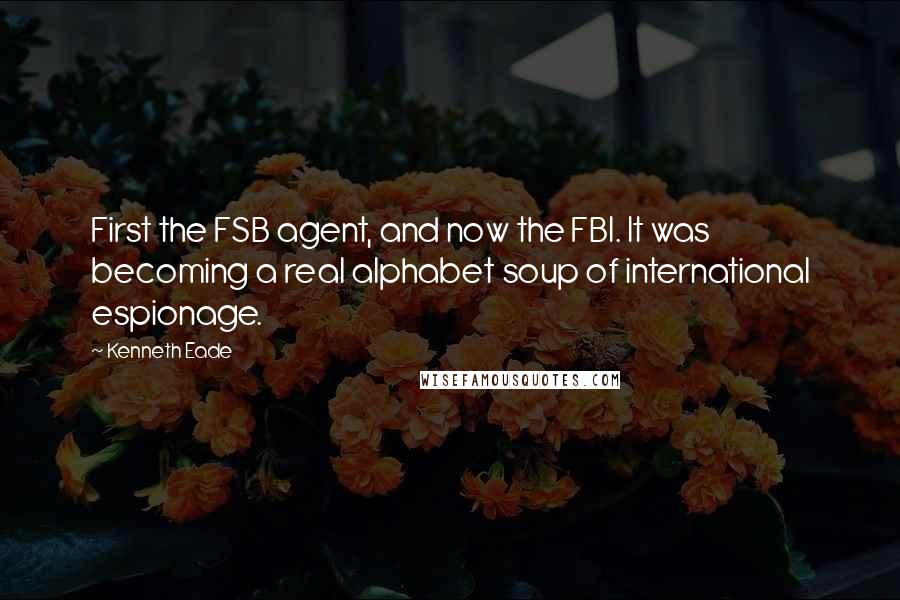 Kenneth Eade Quotes: First the FSB agent, and now the FBI. It was becoming a real alphabet soup of international espionage.