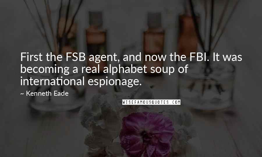 Kenneth Eade Quotes: First the FSB agent, and now the FBI. It was becoming a real alphabet soup of international espionage.