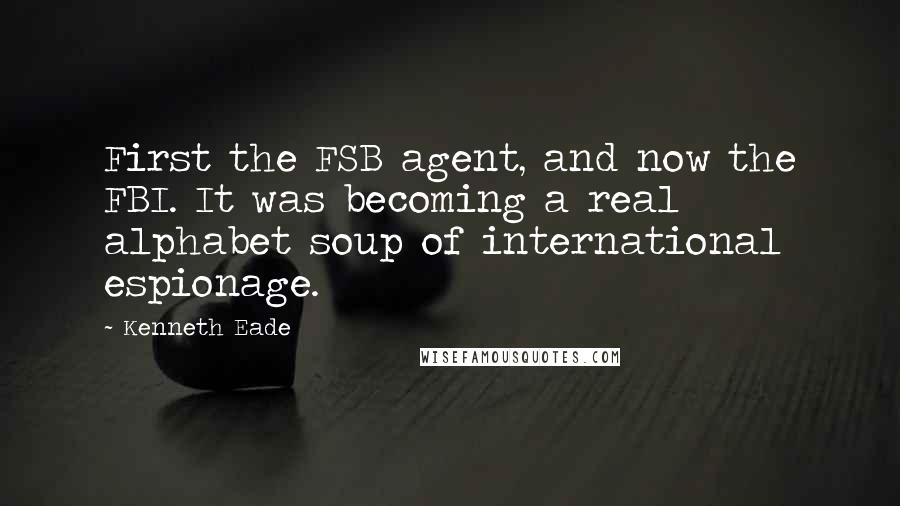 Kenneth Eade Quotes: First the FSB agent, and now the FBI. It was becoming a real alphabet soup of international espionage.