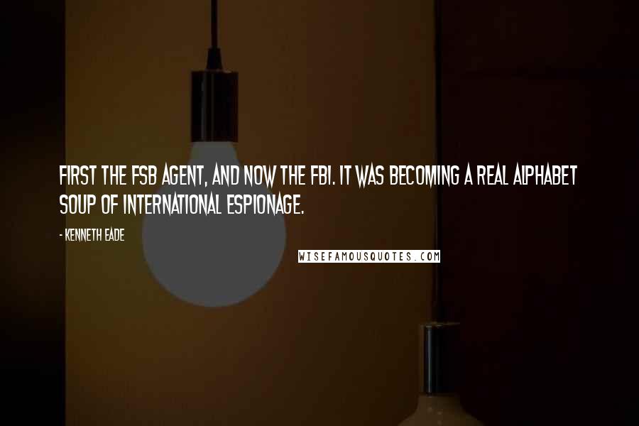 Kenneth Eade Quotes: First the FSB agent, and now the FBI. It was becoming a real alphabet soup of international espionage.