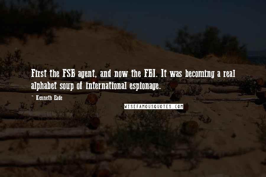 Kenneth Eade Quotes: First the FSB agent, and now the FBI. It was becoming a real alphabet soup of international espionage.