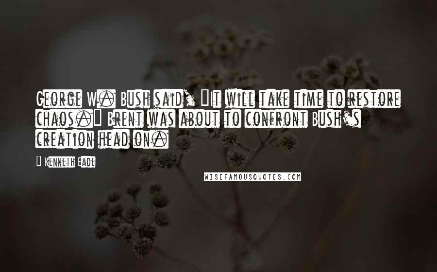 Kenneth Eade Quotes: George W. Bush said, "It will take time to restore chaos." Brent was about to confront Bush's creation head on.