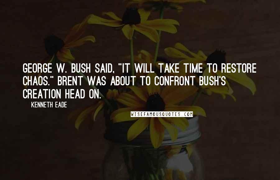 Kenneth Eade Quotes: George W. Bush said, "It will take time to restore chaos." Brent was about to confront Bush's creation head on.