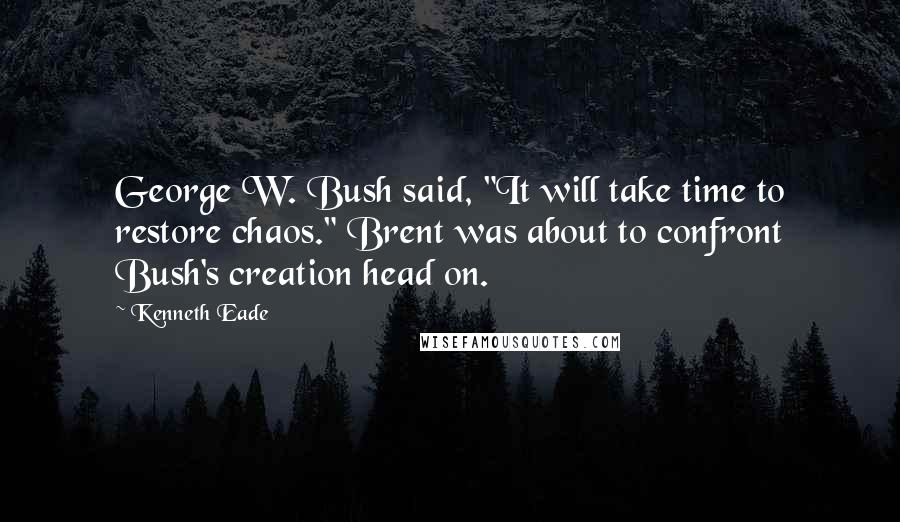 Kenneth Eade Quotes: George W. Bush said, "It will take time to restore chaos." Brent was about to confront Bush's creation head on.