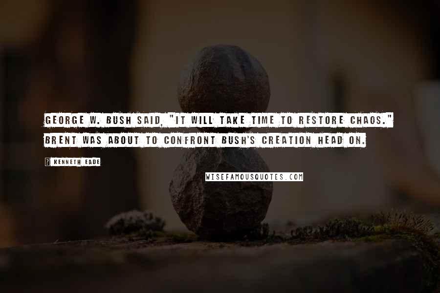 Kenneth Eade Quotes: George W. Bush said, "It will take time to restore chaos." Brent was about to confront Bush's creation head on.