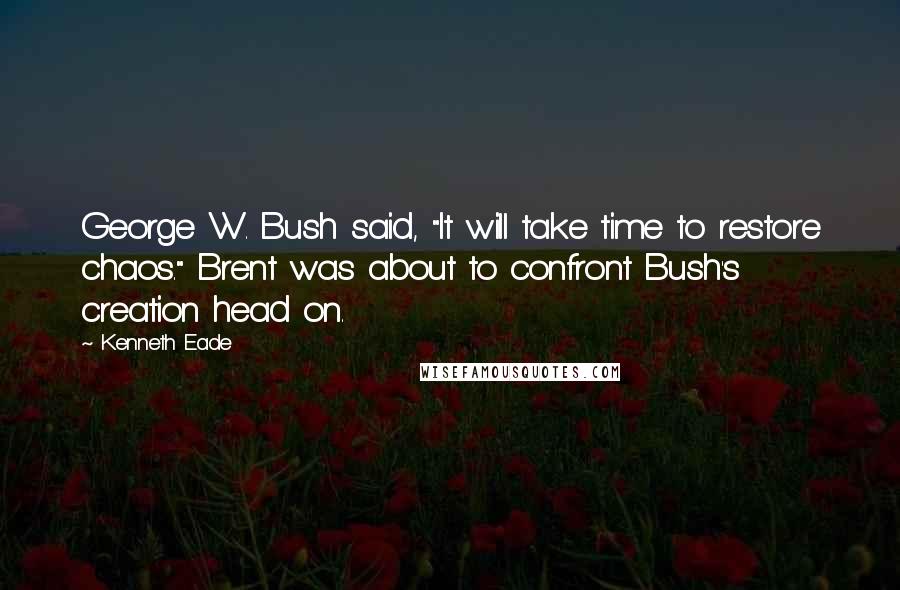 Kenneth Eade Quotes: George W. Bush said, "It will take time to restore chaos." Brent was about to confront Bush's creation head on.