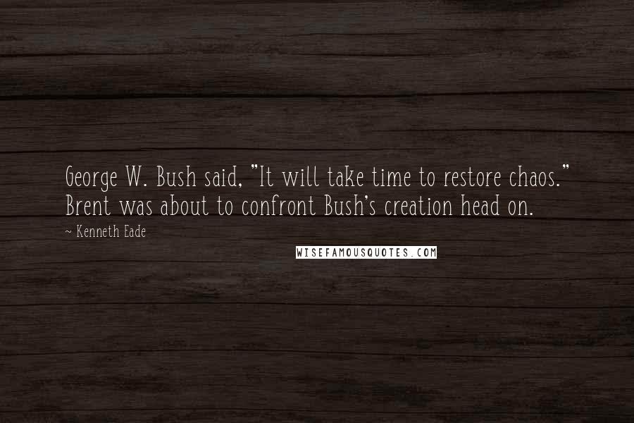 Kenneth Eade Quotes: George W. Bush said, "It will take time to restore chaos." Brent was about to confront Bush's creation head on.
