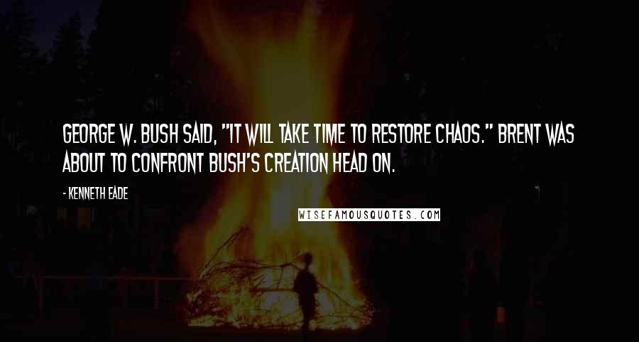 Kenneth Eade Quotes: George W. Bush said, "It will take time to restore chaos." Brent was about to confront Bush's creation head on.