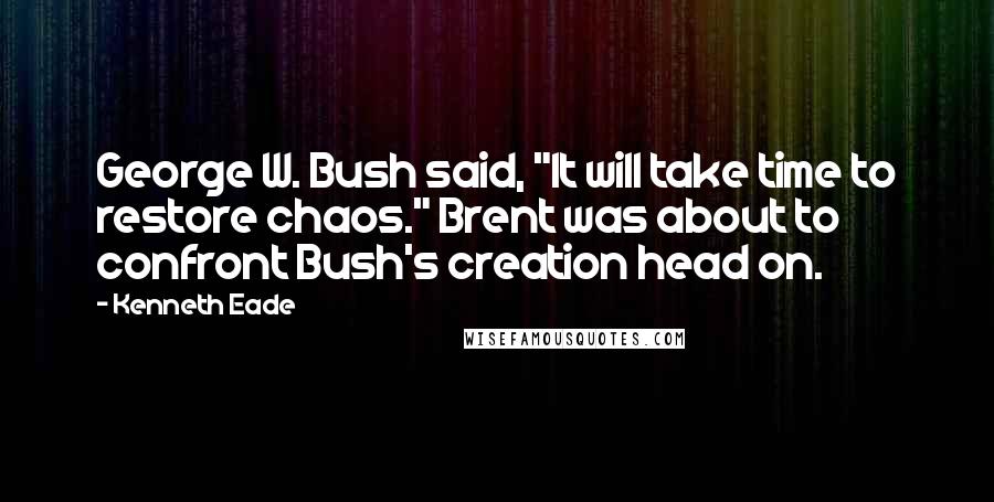 Kenneth Eade Quotes: George W. Bush said, "It will take time to restore chaos." Brent was about to confront Bush's creation head on.