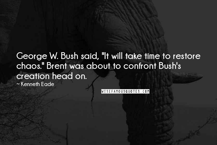 Kenneth Eade Quotes: George W. Bush said, "It will take time to restore chaos." Brent was about to confront Bush's creation head on.