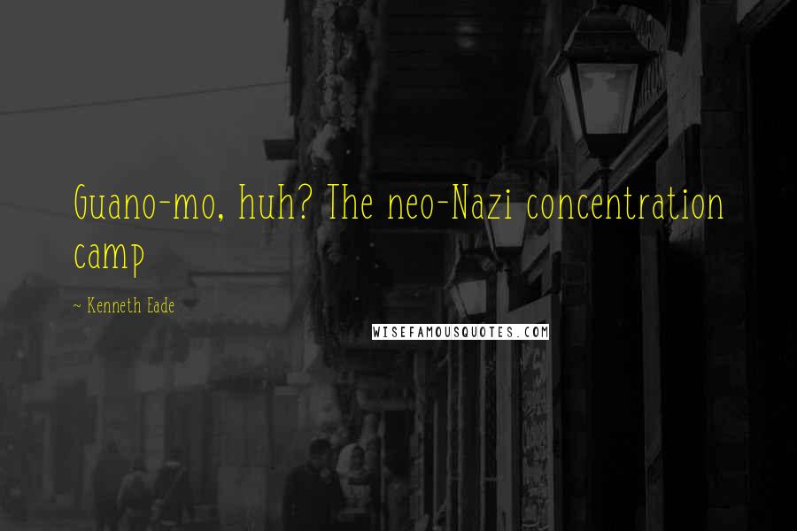 Kenneth Eade Quotes: Guano-mo, huh? The neo-Nazi concentration camp
