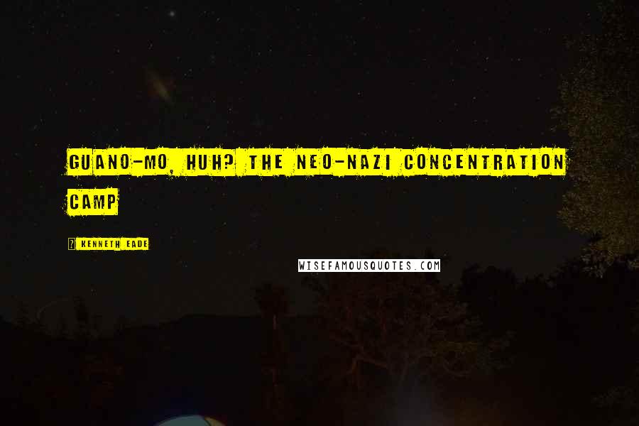 Kenneth Eade Quotes: Guano-mo, huh? The neo-Nazi concentration camp