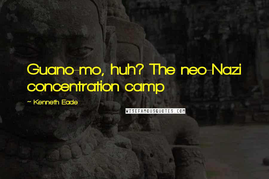 Kenneth Eade Quotes: Guano-mo, huh? The neo-Nazi concentration camp