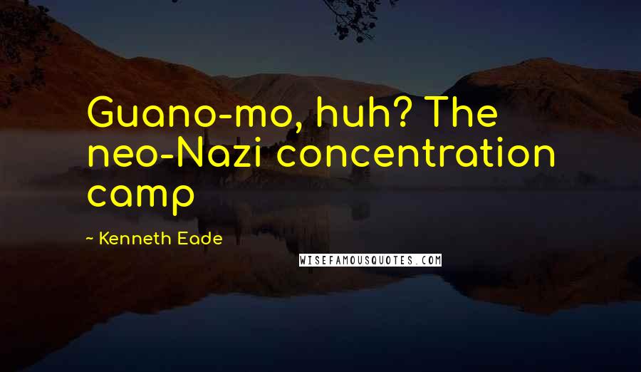 Kenneth Eade Quotes: Guano-mo, huh? The neo-Nazi concentration camp