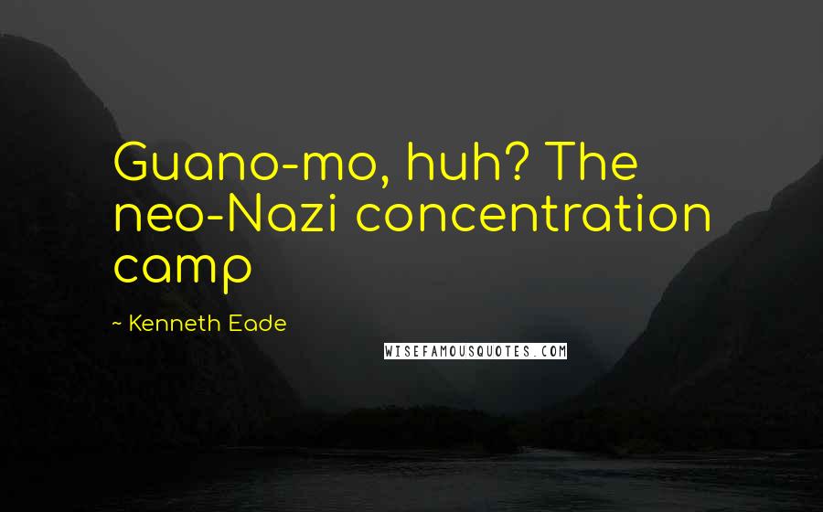 Kenneth Eade Quotes: Guano-mo, huh? The neo-Nazi concentration camp