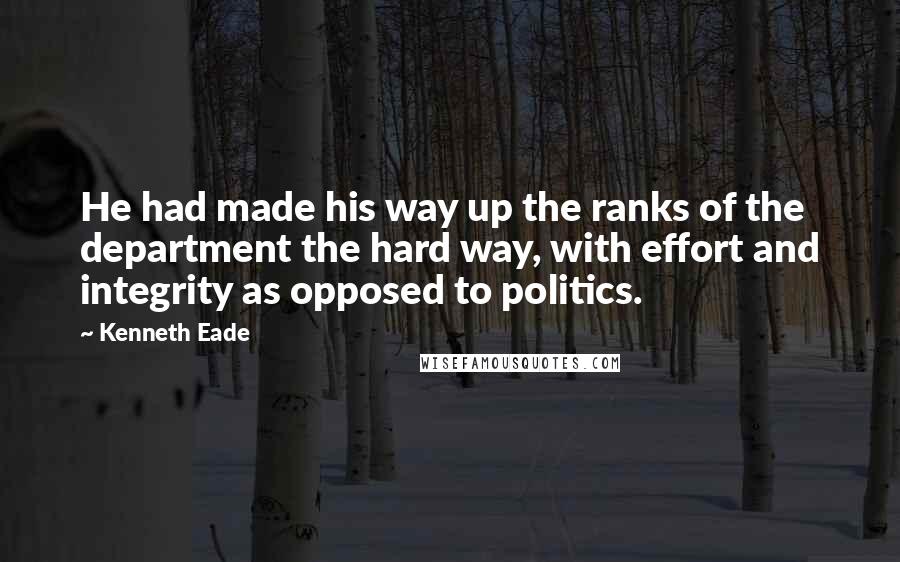 Kenneth Eade Quotes: He had made his way up the ranks of the department the hard way, with effort and integrity as opposed to politics.