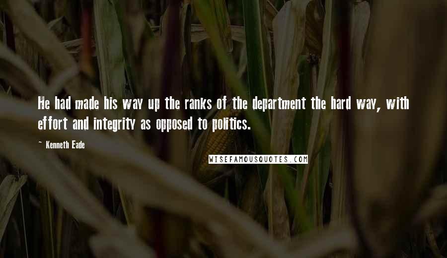 Kenneth Eade Quotes: He had made his way up the ranks of the department the hard way, with effort and integrity as opposed to politics.