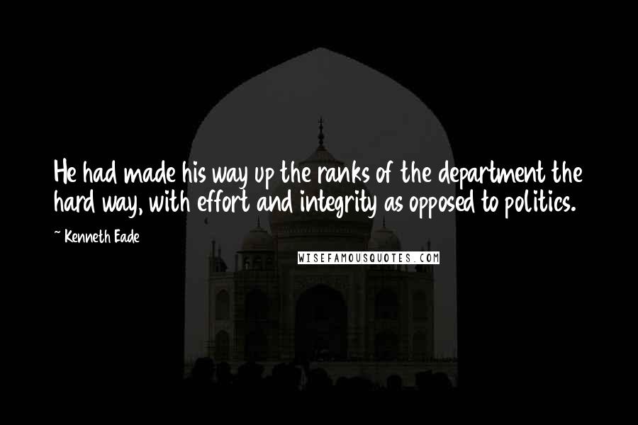 Kenneth Eade Quotes: He had made his way up the ranks of the department the hard way, with effort and integrity as opposed to politics.