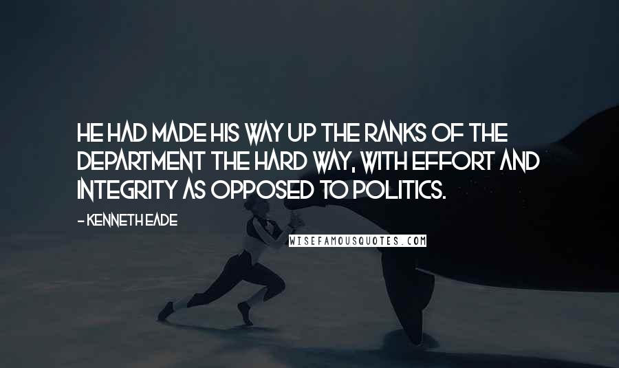Kenneth Eade Quotes: He had made his way up the ranks of the department the hard way, with effort and integrity as opposed to politics.