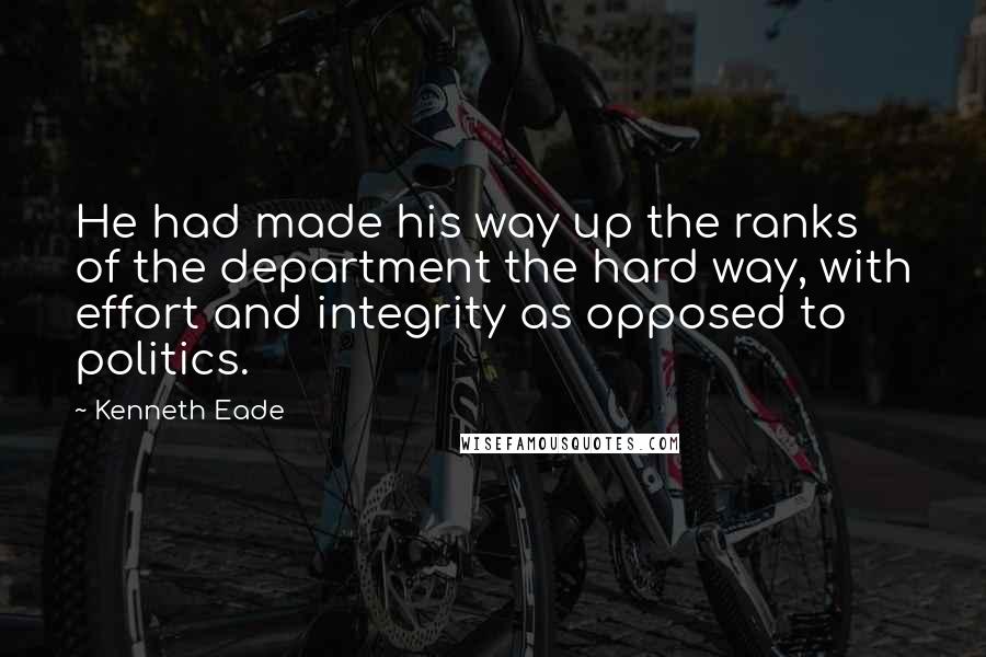 Kenneth Eade Quotes: He had made his way up the ranks of the department the hard way, with effort and integrity as opposed to politics.