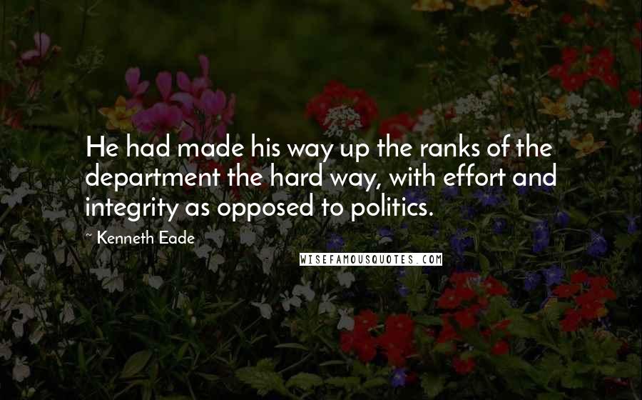 Kenneth Eade Quotes: He had made his way up the ranks of the department the hard way, with effort and integrity as opposed to politics.