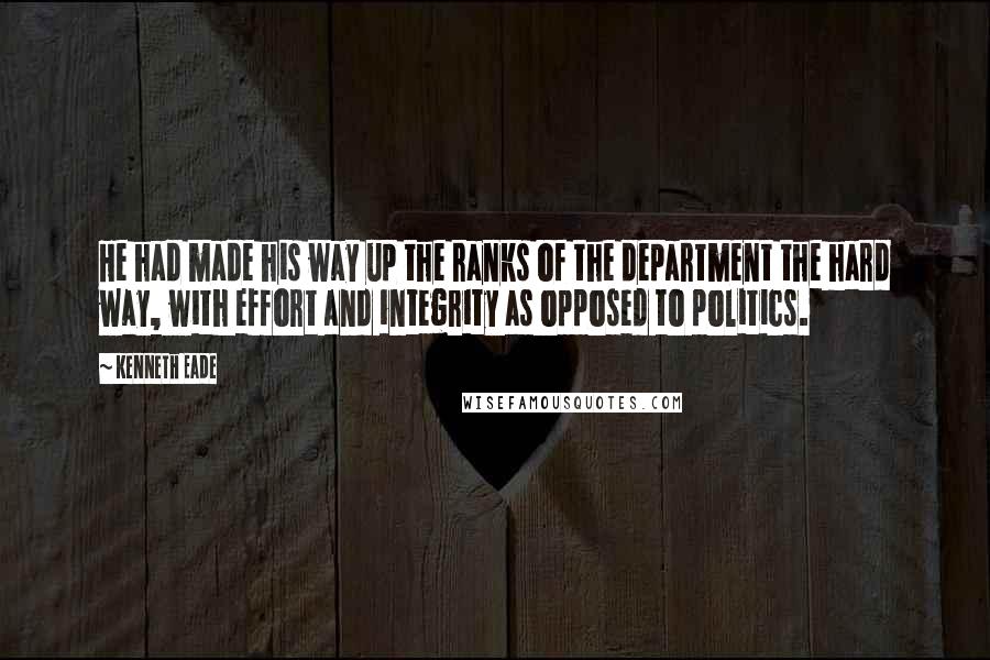 Kenneth Eade Quotes: He had made his way up the ranks of the department the hard way, with effort and integrity as opposed to politics.