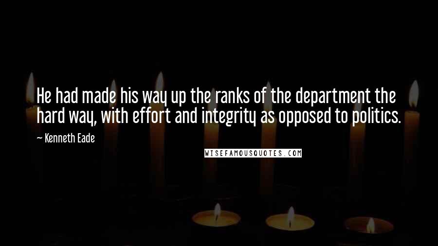 Kenneth Eade Quotes: He had made his way up the ranks of the department the hard way, with effort and integrity as opposed to politics.