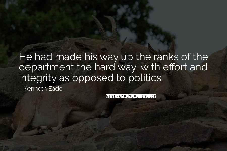 Kenneth Eade Quotes: He had made his way up the ranks of the department the hard way, with effort and integrity as opposed to politics.