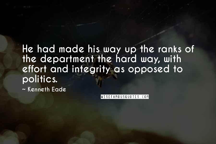 Kenneth Eade Quotes: He had made his way up the ranks of the department the hard way, with effort and integrity as opposed to politics.