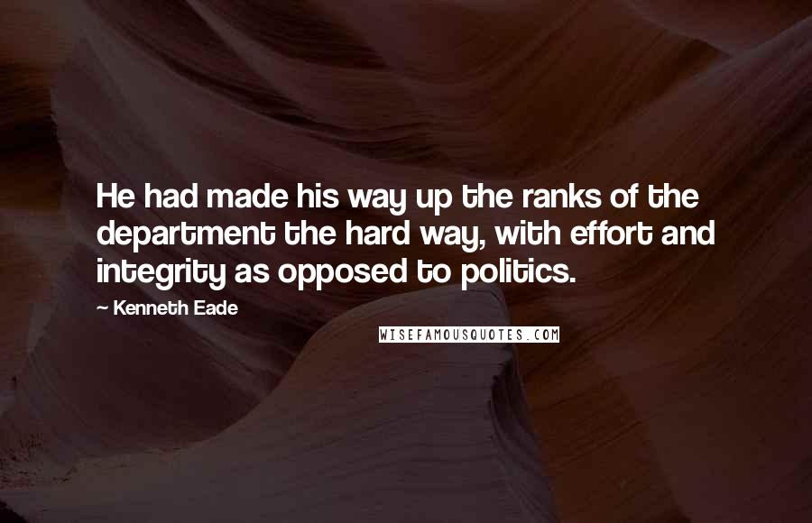 Kenneth Eade Quotes: He had made his way up the ranks of the department the hard way, with effort and integrity as opposed to politics.