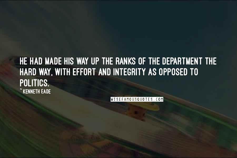 Kenneth Eade Quotes: He had made his way up the ranks of the department the hard way, with effort and integrity as opposed to politics.