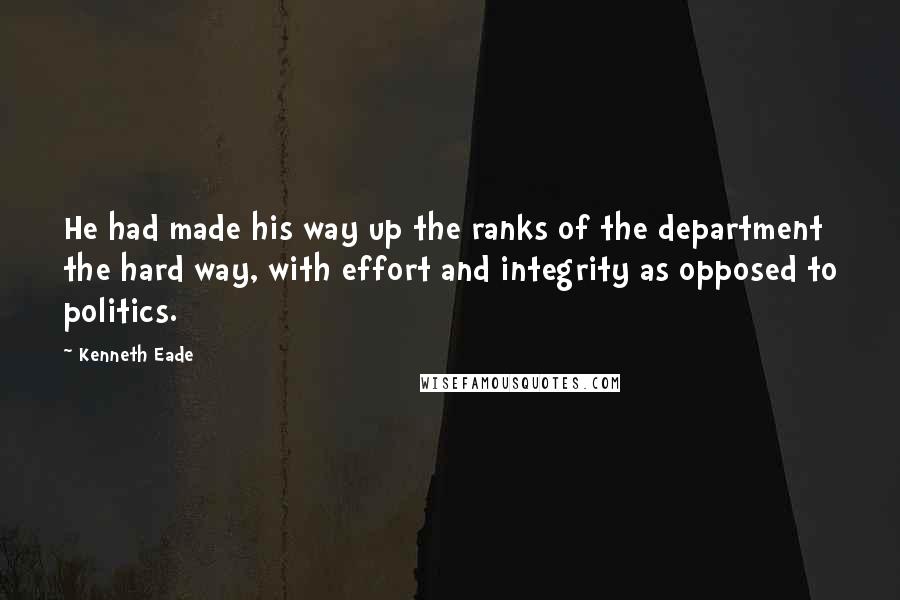 Kenneth Eade Quotes: He had made his way up the ranks of the department the hard way, with effort and integrity as opposed to politics.