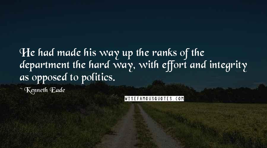 Kenneth Eade Quotes: He had made his way up the ranks of the department the hard way, with effort and integrity as opposed to politics.