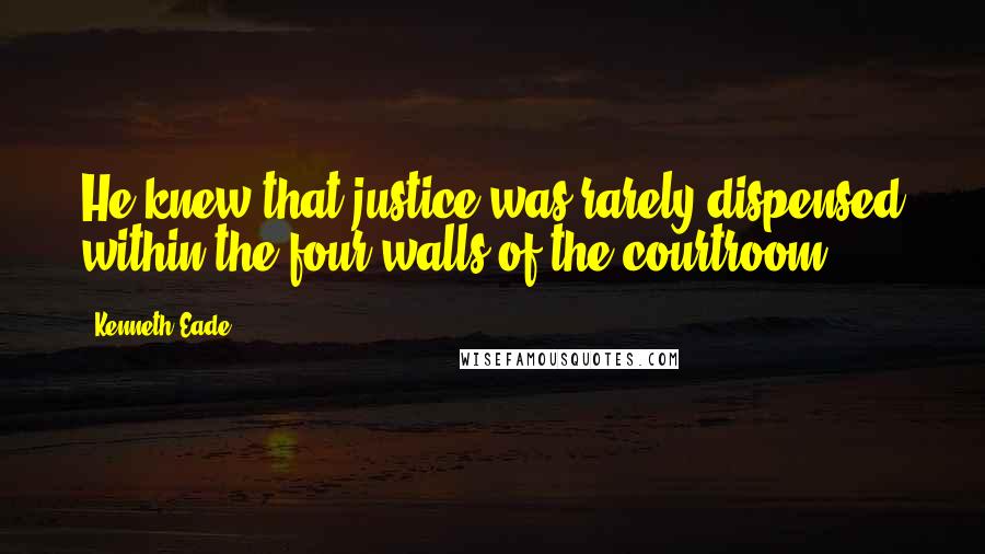 Kenneth Eade Quotes: He knew that justice was rarely dispensed within the four walls of the courtroom.