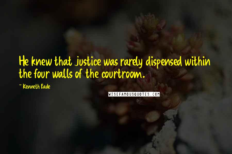 Kenneth Eade Quotes: He knew that justice was rarely dispensed within the four walls of the courtroom.