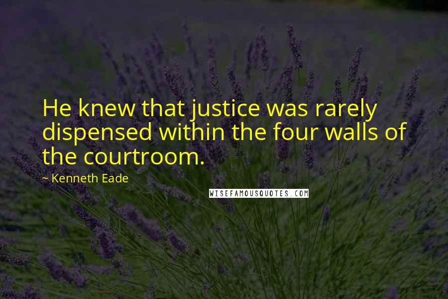 Kenneth Eade Quotes: He knew that justice was rarely dispensed within the four walls of the courtroom.