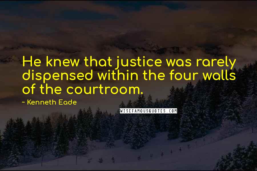 Kenneth Eade Quotes: He knew that justice was rarely dispensed within the four walls of the courtroom.