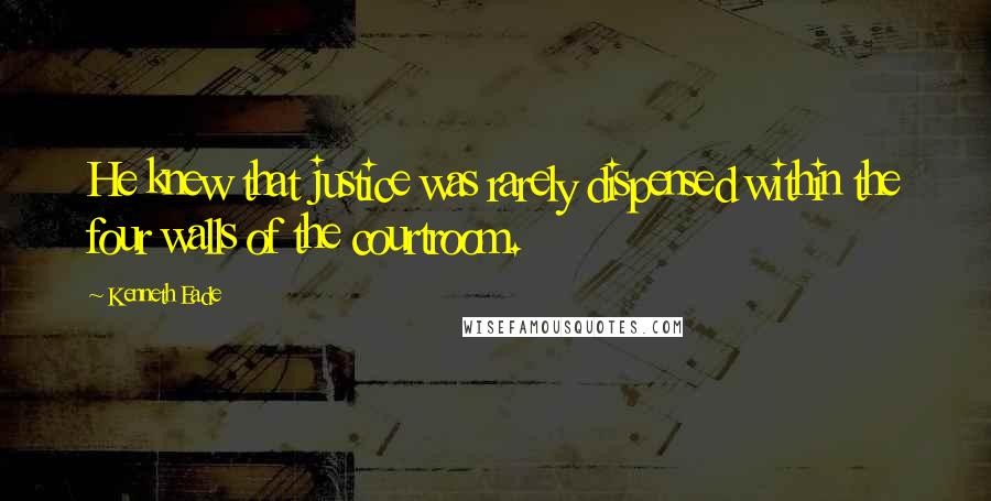 Kenneth Eade Quotes: He knew that justice was rarely dispensed within the four walls of the courtroom.