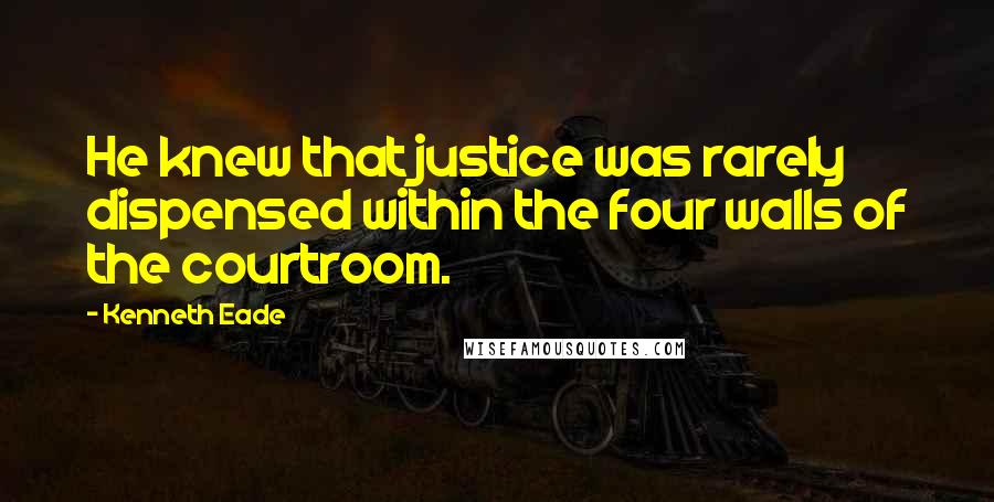 Kenneth Eade Quotes: He knew that justice was rarely dispensed within the four walls of the courtroom.