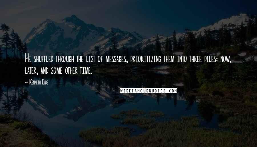 Kenneth Eade Quotes: He shuffled through the list of messages, prioritizing them into three piles: now, later, and some other time.