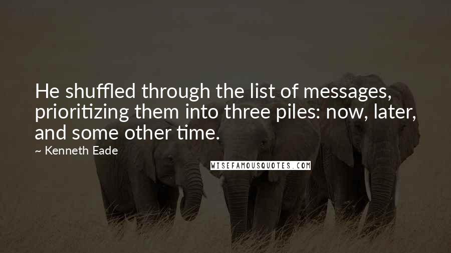 Kenneth Eade Quotes: He shuffled through the list of messages, prioritizing them into three piles: now, later, and some other time.