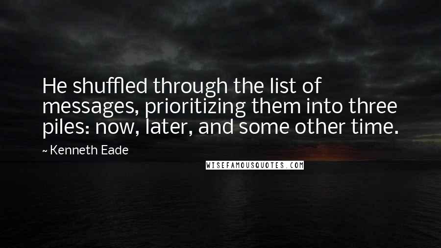 Kenneth Eade Quotes: He shuffled through the list of messages, prioritizing them into three piles: now, later, and some other time.