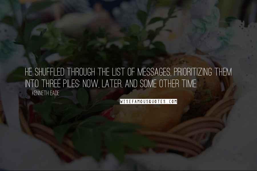 Kenneth Eade Quotes: He shuffled through the list of messages, prioritizing them into three piles: now, later, and some other time.