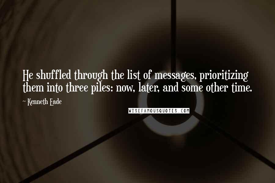 Kenneth Eade Quotes: He shuffled through the list of messages, prioritizing them into three piles: now, later, and some other time.