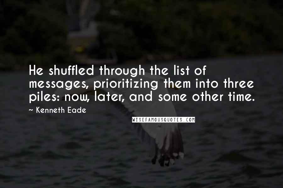 Kenneth Eade Quotes: He shuffled through the list of messages, prioritizing them into three piles: now, later, and some other time.